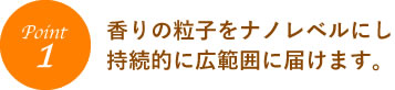 香りの粒子をナノレベルにし持続的に広範囲に届けます。