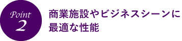 商業施設やビジネスシーンに最適な性能